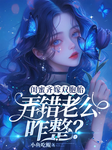 完结版《闺蜜齐嫁双胞胎，弄错老公咋整？》章节目录在线阅读