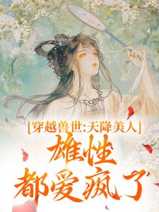 穿越兽世：天降美人，雄性都爱疯了小说的无弹窗阅读体验，寻找免费阅读网站