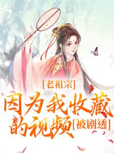 完结版《老祖宗因为我收藏的视频，被剧透！》免费阅读