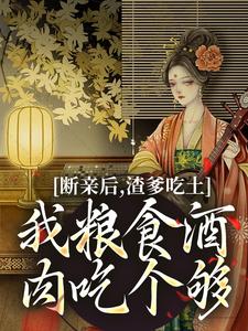 完整版《断亲后，渣爹吃土我粮食酒肉吃个够》小说免费阅读