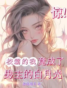 完结版《惊！校霸的我竟成了男主的白月光》在线免费阅读