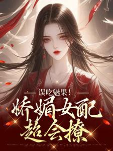 《误吃魅果！娇媚女配超会撩》苏婉柔陆时修完整版小说免费阅读