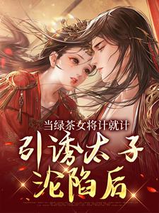 《当绿茶女将计就计，引诱太子沦陷后》小说免费阅读完整版