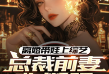 小说完整版《离婚带娃上综艺，总裁前妻悔断肠》免费阅读-优文网