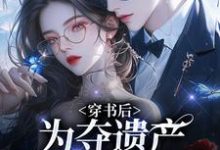 完结版《穿书后，为夺遗产我狂舔霸总》在线免费阅读-优文网