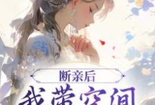 许知意沈无忧完整版小说《断亲后，我带空间逃荒养崽崽》免费阅读-优文网