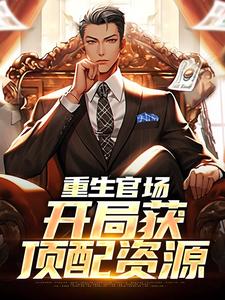 完结版《重生官场，开局获顶配资源》在线免费阅读