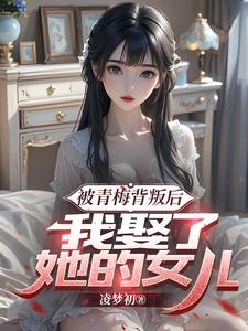 已完结小说《被青梅背叛后，我娶了她的女儿》章节在线阅读