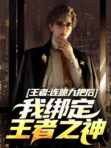 小说完整版《王者：连跪九把后，我绑定王者之神》免费阅读