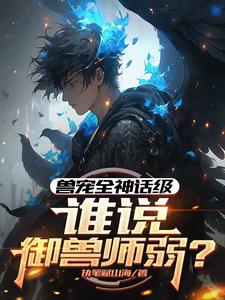 兽宠全神话级，谁说御兽师弱？小说有没有完整的免费版本在线阅读？