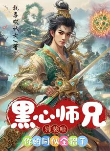 完结版《黑心师兄别装啦，你的同伙全招了》在线免费阅读