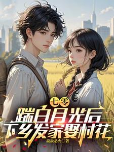 完结版《七零，踹白月光后下乡发家娶村花》章节目录在线阅读