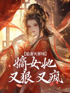 已完结小说《追妻火葬场：嫡女她又狠又疯》章节在线阅读